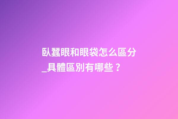臥蠶眼和眼袋怎么區分_具體區別有哪些？
